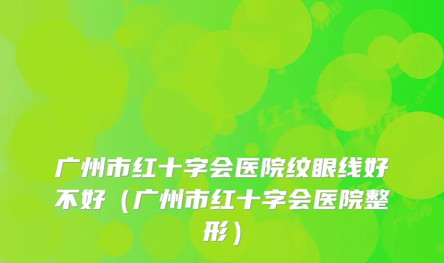 广州市红十字会医院纹眼线好不好（广州市红十字会医院整形）