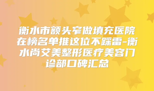 衡水市额头窄做填充医院在榜名单推这位不踩雷-衡水尚艾美整形医疗美容门诊部口碑汇总