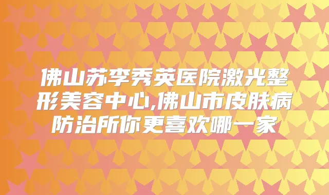 佛山苏李秀英医院激光整形美容中心,佛山市皮肤病防治所你更喜欢哪一家