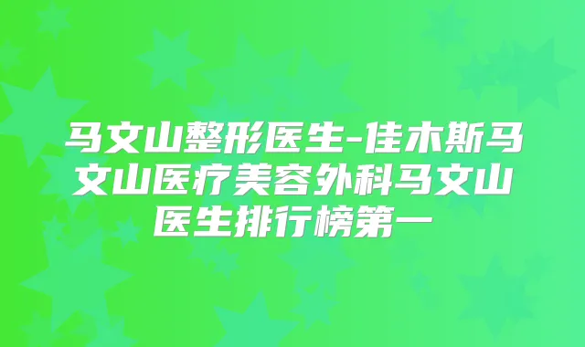 马文山整形医生-佳木斯马文山医疗美容外科马文山医生排行榜第一