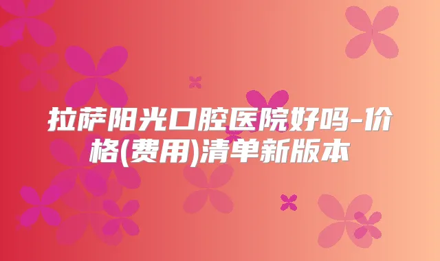 拉萨阳光口腔医院好吗-价格(费用)清单新版本