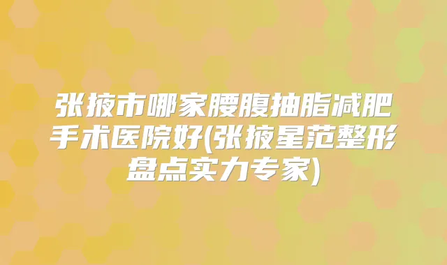张掖市哪家腰腹抽脂减肥手术医院好(张掖星范整形盘点实力专家)