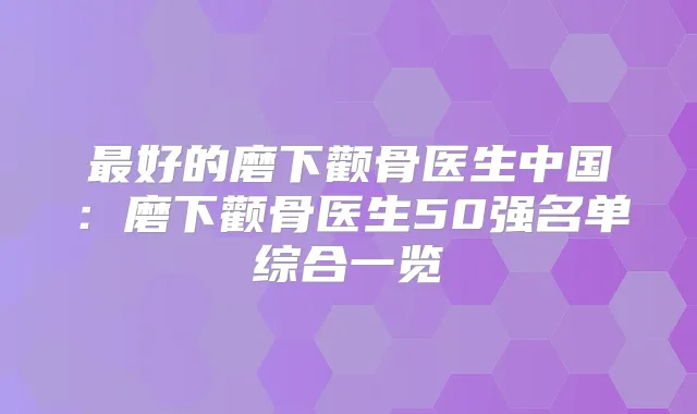 好的磨下颧骨医生中国：磨下颧骨医生50强名单综合一览