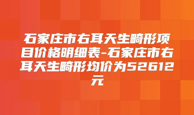 石家庄市右耳天生畸形项目价格明细表-石家庄市右耳天生畸形均价为52612元