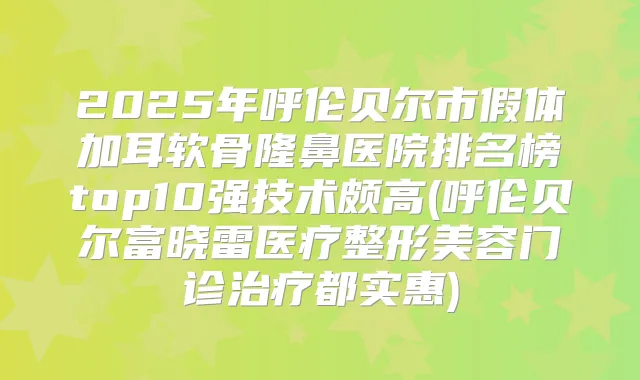 2025年呼伦贝尔市假体加耳软骨隆鼻医院排名榜top10强技术颇高(呼伦贝尔富晓雷医疗整形美容门诊都实惠)
