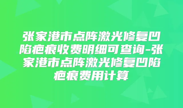 张家港市点阵激光修复凹陷疤痕收费明细可查询-张家港市点阵激光修复凹陷疤痕费用计算