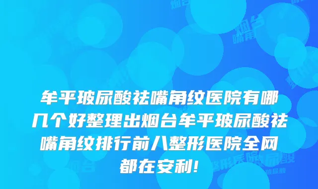 牟平玻尿酸祛嘴角纹医院有哪几个好整理出烟台牟平玻尿酸祛嘴角纹排行前八整形医院全网都在安利!