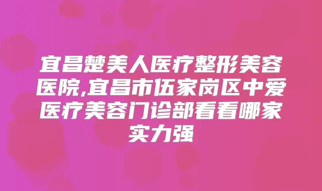 宜昌楚美人医疗整形美容医院,宜昌市伍家岗区中爱医疗美容门诊部看看哪家实力强