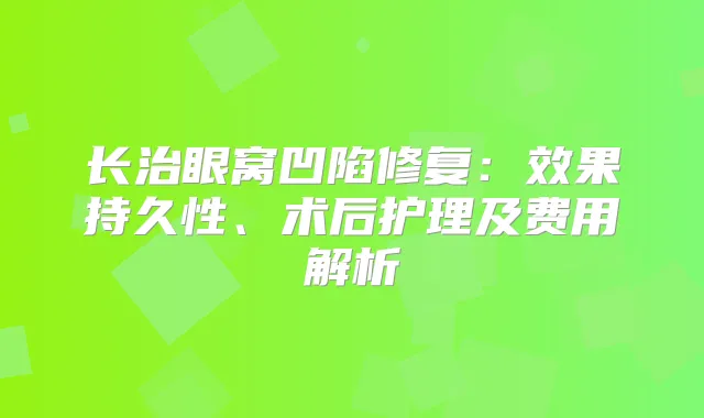 长治眼窝凹陷修复:效果持久性、术后护理及费用解析