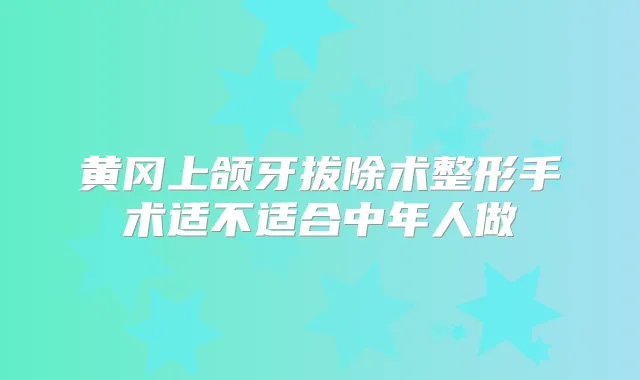 黄冈上颌牙拔除术整形手术适不适合中年人做