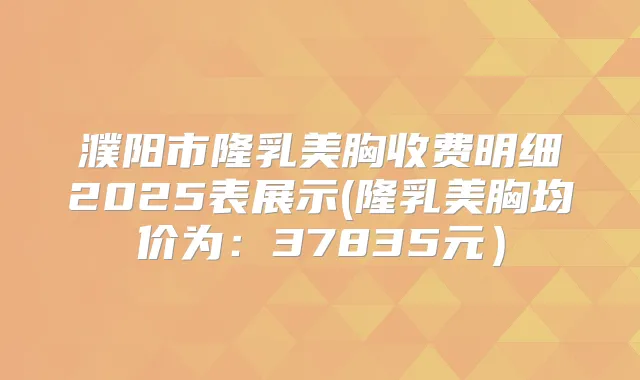 濮阳市隆乳美胸收费明细2025表展示(隆乳美胸均价为：37835元）