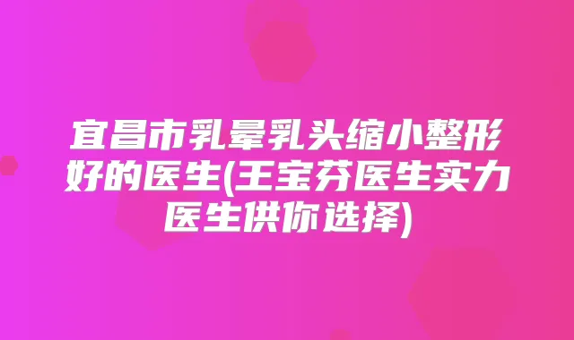 宜昌市乳晕乳头缩小整形好的医生(王宝芬医生实力医生供你选择)