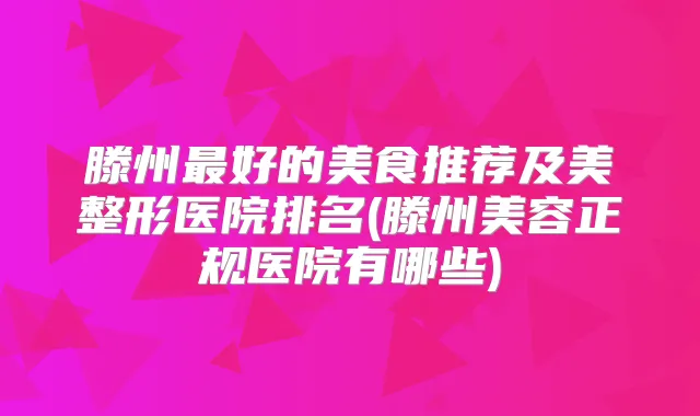 滕州好的美食推荐及美整形医院排名(滕州美容正规医院有哪些)