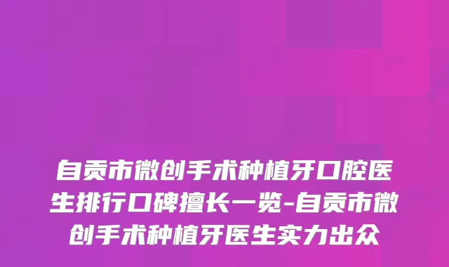 自贡市微创手术种植牙口腔医生排行口碑擅长一览-自贡市微创手术种植牙医生实力出众