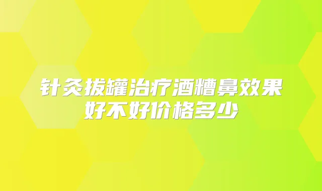 针灸拔罐酒糟鼻效果好不好价格多少