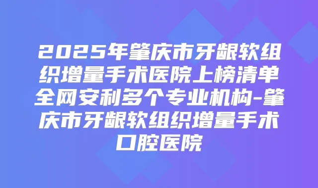 2025年肇庆市牙龈软组织增量手术医院上榜清单全网安利多个专业机构-肇庆市牙龈软组织增量手术口腔医院
