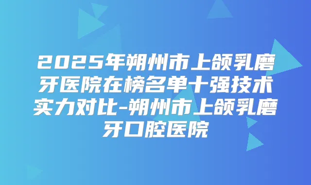 2025年朔州市上颌乳磨牙医院在榜名单十强技术实力对比-朔州市上颌乳磨牙口腔医院