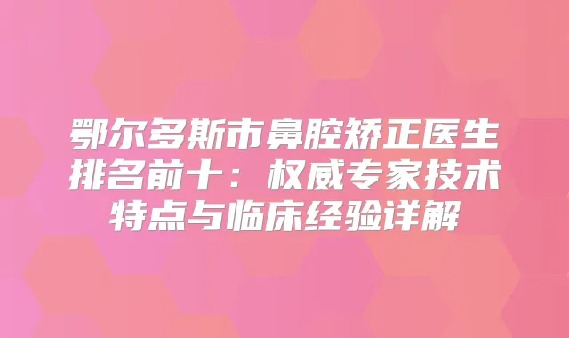 鄂尔多斯市鼻腔矫正医生排名前十:专家技术特点与临床经验详解