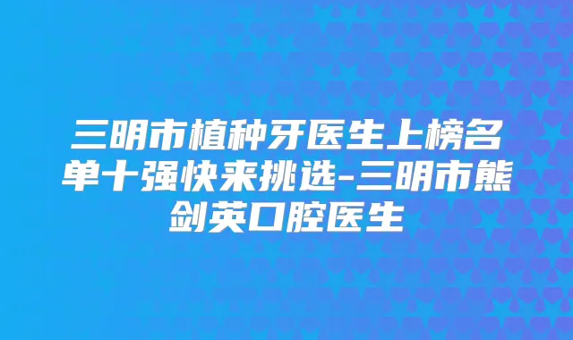 三明市植种牙医生上榜名单十强快来挑选-三明市熊剑英口腔医生