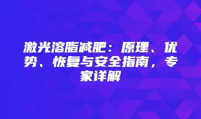 激光溶脂减肥：原理、优势、恢复与安全指南，专家详解