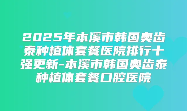 2025年本溪市韩国奥齿泰种植体套餐医院排行十强更新-本溪市韩国奥齿泰种植体套餐口腔医院