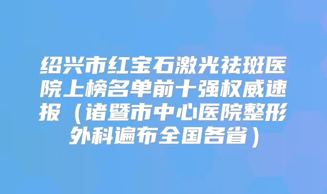 绍兴市红宝石激光祛斑医院上榜名单前十强速报（诸暨市中心医院整形外科遍布全国各省）
