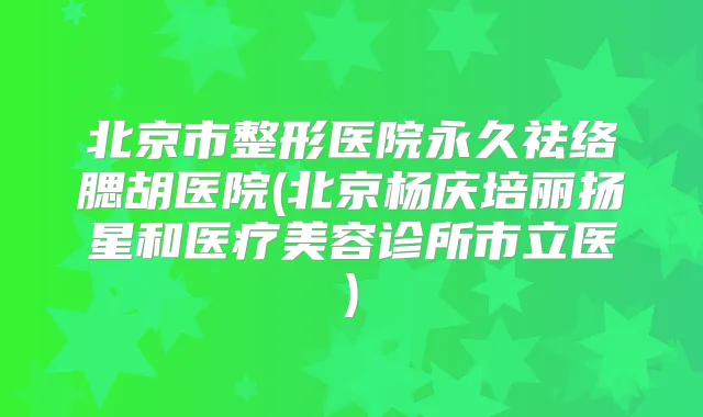 北京市整形医院永久祛络腮胡医院(北京杨庆培丽扬星和医疗美容诊所市立医)