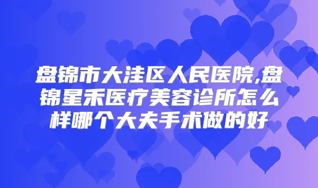 盘锦市大洼区人民医院,盘锦星禾医疗美容诊所怎么样哪个大夫手术做的好