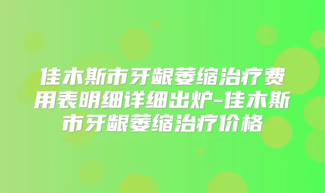 佳木斯市牙龈萎缩费用表明细详细出炉-佳木斯市牙龈萎缩价格