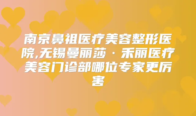 南京鼻祖医疗美容整形医院,无锡曼丽莎·禾丽医疗美容门诊部哪位专家更厉害
