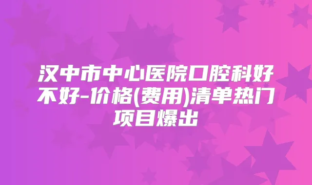 汉中市中心医院口腔科好不好-价格(费用)清单热门项目爆出
