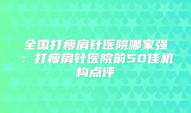 全国打瘦肩针医院哪家强：打瘦肩针医院前50佳机构点评