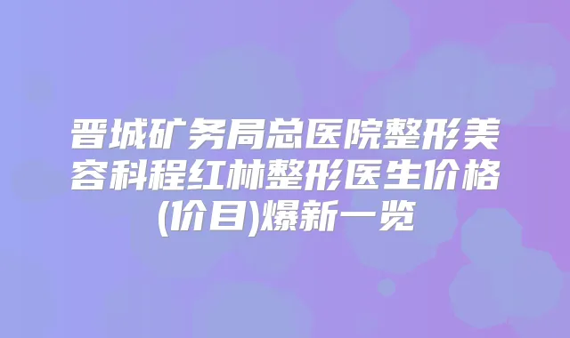 晋城矿务局总医院整形美容科程红林整形医生价格(价目)爆新一览