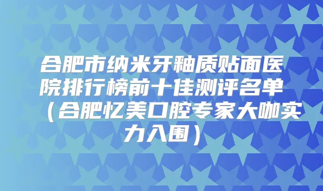 合肥市纳米牙釉质贴面医院排行榜前十佳测评名单（合肥忆美口腔专家大咖实力入围）