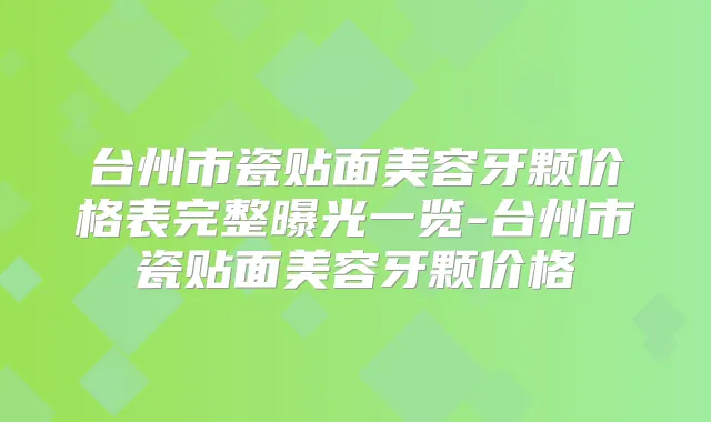 台州市瓷贴面美容牙颗价格表完整曝光一览-台州市瓷贴面美容牙颗价格