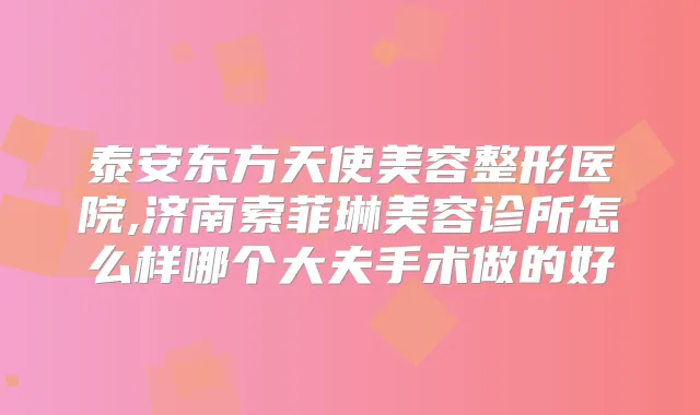 泰安东方天使美容整形医院,济南索菲琳美容诊所怎么样哪个大夫手术做的好