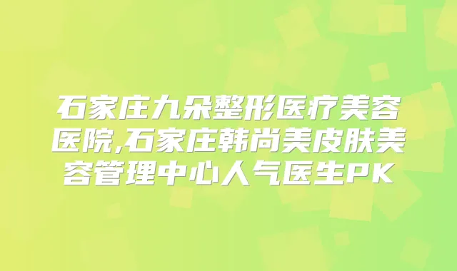 石家庄九朵整形医疗美容医院,石家庄韩尚美皮肤美容管理中心人气医生PK