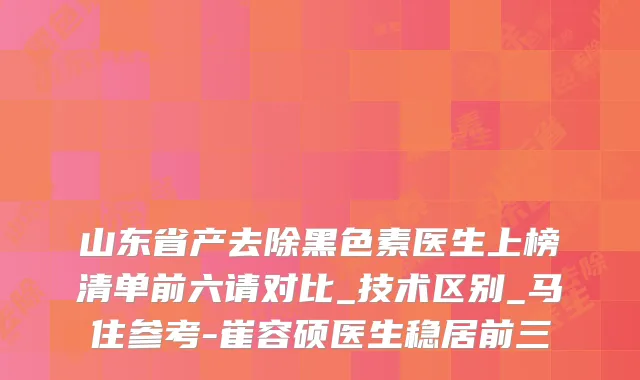 山东省产去除黑色素医生上榜清单前六请对比_技术区别_马住参考-崔容硕医生稳居前三