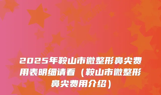 2025年鞍山市微整形鼻尖费用表明细请看（鞍山市微整形鼻尖费用介绍）