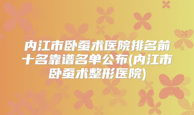 内江市卧蚕术医院排名前十名靠谱名单公布(内江市卧蚕术整形医院)