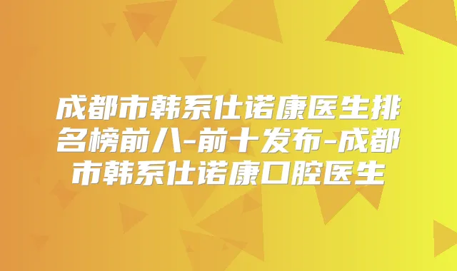 成都市韩系仕诺康医生排名榜前八-前十发布-成都市韩系仕诺康口腔医生