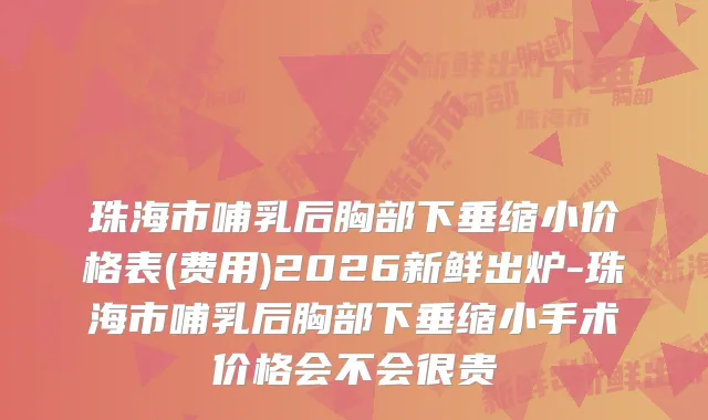 珠海市哺乳后胸部下垂缩小价格表(费用)2026新鲜出炉-珠海市哺乳后胸部下垂缩小手术价格会不会很贵