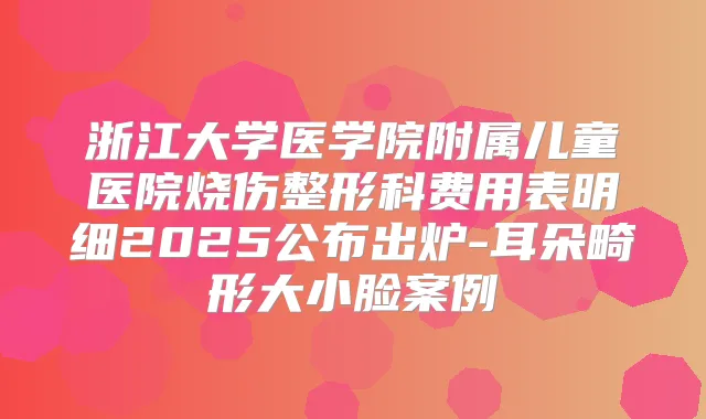 浙江大学医学院附属儿童医院烧伤整形科费用表明细2025公布出炉-耳朵畸形大小脸案例