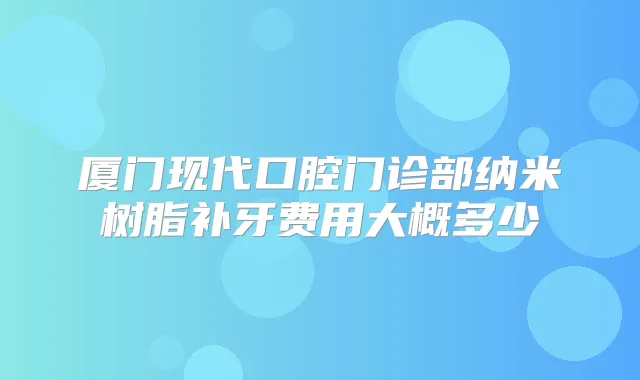 厦门现代口腔门诊部纳米树脂补牙费用大概多少