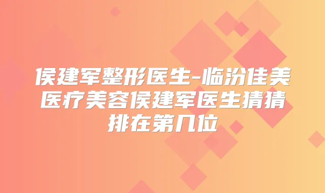 侯建军整形医生-临汾佳美医疗美容侯建军医生猜猜排在第几位
