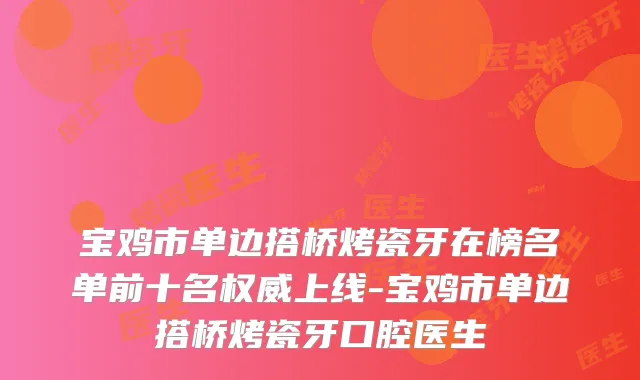 宝鸡市单边搭桥烤瓷牙在榜名单前十名上线-宝鸡市单边搭桥烤瓷牙口腔医生