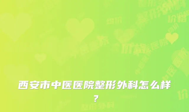 西安市中医医院整形外科怎么样?