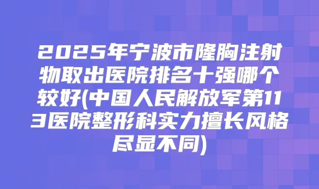 2025年宁波市隆胸注射物取出医院排名十强哪个较好(中国人民解放军第113医院整形科实力擅长风格尽显不同)