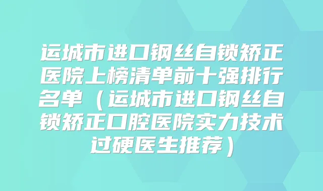 运城市进口钢丝自锁矫正医院上榜清单前十强排行名单(运城市进口钢丝自锁矫正口腔医院实力技术过硬医生推荐)