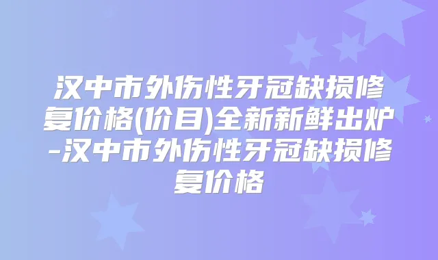 汉中市外伤性牙冠缺损修复价格(价目)全新新鲜出炉-汉中市外伤性牙冠缺损修复价格